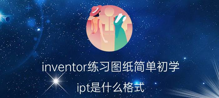 inventor练习图纸简单初学 ipt是什么格式？